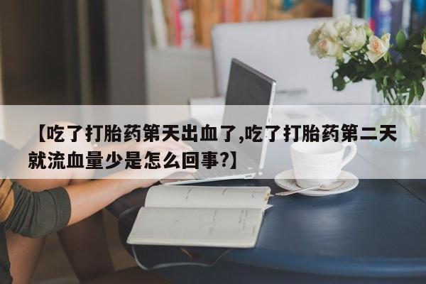 米非米索在线购买【吃了打胎药第天出血了,吃了打胎药第二天就流血量少是怎么回事?】