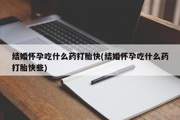 米非米索在线购买结婚怀孕吃什么药打胎快(结婚怀孕吃什么药打胎快些)