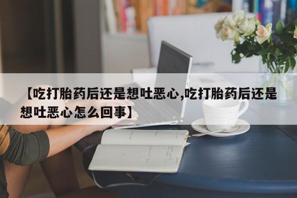 米非米索在线购买【吃打胎药后还是想吐恶心,吃打胎药后还是想吐恶心怎么回事】