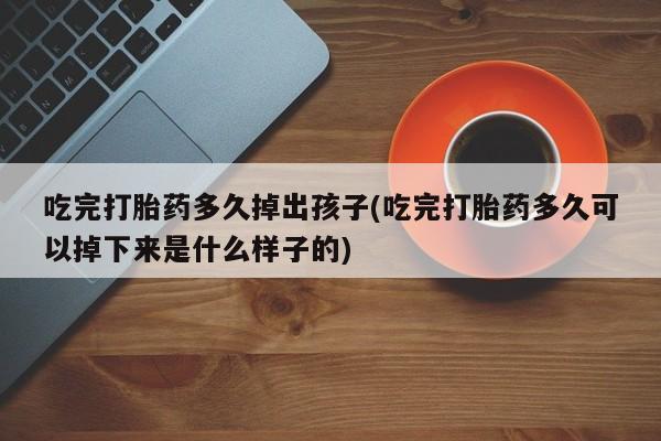 米非米索在线购买吃完打胎药多久掉出孩子(吃完打胎药多久可以掉下来是什么样子的)