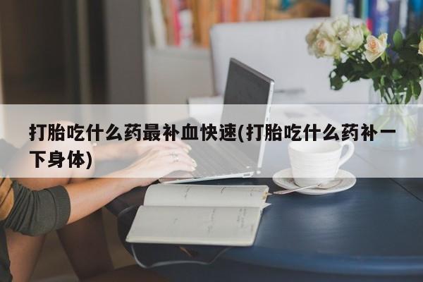 米非米索在线购买打胎吃什么药最补血快速(打胎吃什么药补一下身体)