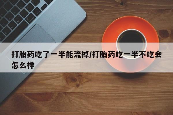 米非米索在线购买打胎药吃了一半能流掉/打胎药吃一半不吃会怎么样