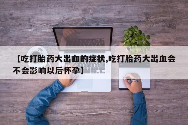 米非米索在线购买【吃打胎药大出血的症状,吃打胎药大出血会不会影响以后怀孕】