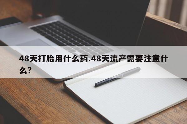 米非米索在线购买48天打胎用什么药.48天流产需要注意什么？