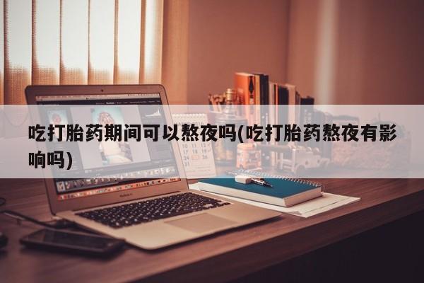 米非米索在线购买吃打胎药期间可以熬夜吗(吃打胎药熬夜有影响吗)