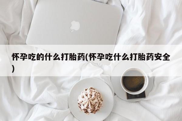 米非米索在线购买怀孕吃的什么打胎药(怀孕吃什么打胎药安全)