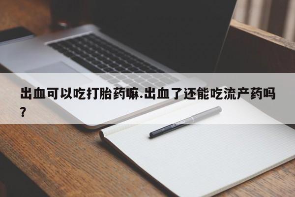 米非米索在线购买出血可以吃打胎药嘛.出血了还能吃流产药吗？