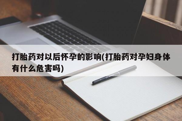 米非米索在线购买打胎药对以后怀孕的影响(打胎药对孕妇身体有什么危害吗)
