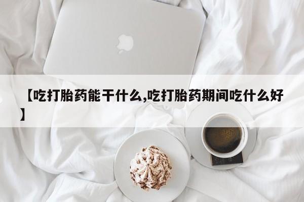 米非米索在线购买【吃打胎药能干什么,吃打胎药期间吃什么好】