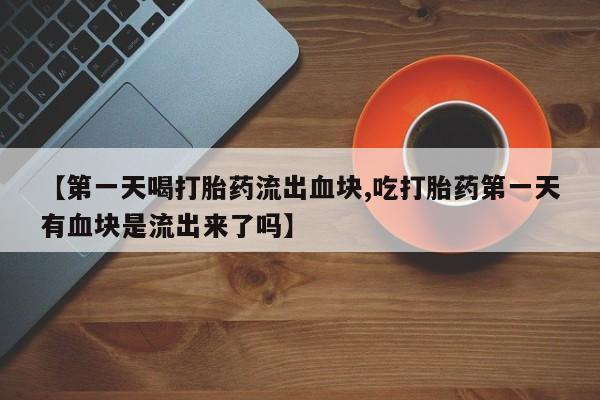 米非米索在线购买【第一天喝打胎药流出血块,吃打胎药第一天有血块是流出来了吗】