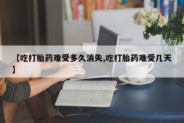 米非米索在线购买【吃打胎药难受多久消失,吃打胎药难受几天】