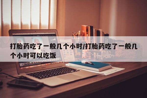 米非米索在线购买打胎药吃了一般几个小时/打胎药吃了一般几个小时可以吃饭