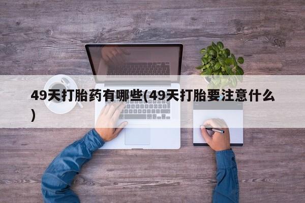 米非米索在线购买49天打胎药有哪些(49天打胎要注意什么)