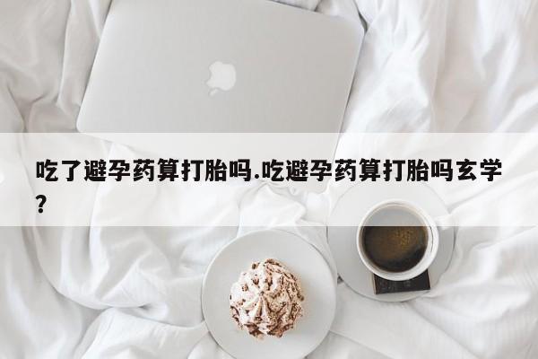 米非米索在线购买吃了避孕药算打胎吗.吃避孕药算打胎吗玄学?