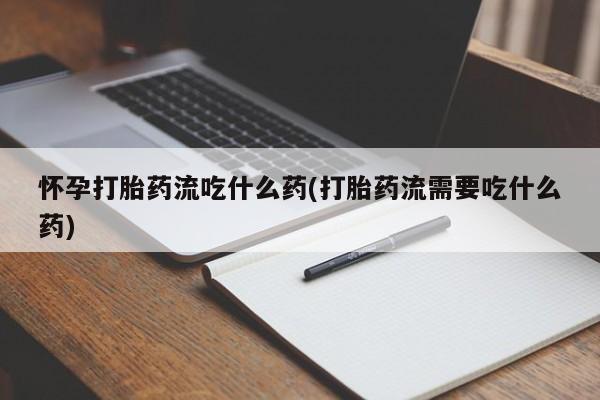 米非米索在线购买怀孕打胎药流吃什么药(打胎药流需要吃什么药)