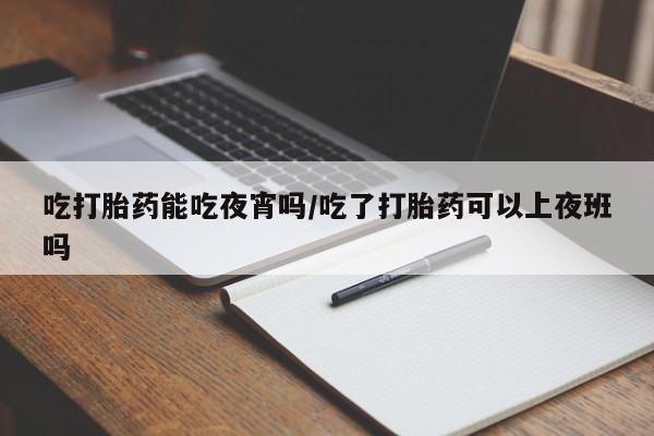 米非米索在线购买吃打胎药能吃夜宵吗/吃了打胎药可以上夜班吗