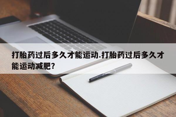 米非米索在线购买打胎药过后多久才能运动.打胎药过后多久才能运动减肥？