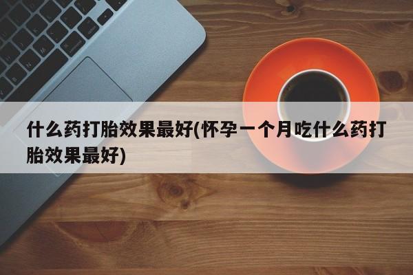 米非米索在线购买什么药打胎效果最好(怀孕一个月吃什么药打胎效果最好)