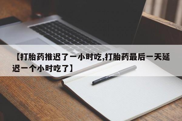 米非米索在线购买【打胎药推迟了一小时吃,打胎药最后一天延迟一个小时吃了】