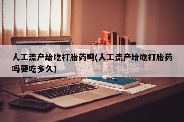 米非米索在线购买人工流产给吃打胎药吗(人工流产给吃打胎药吗要吃多久)