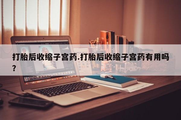 米非米索在线购买打胎后收缩子宫药.打胎后收缩子宫药有用吗？
