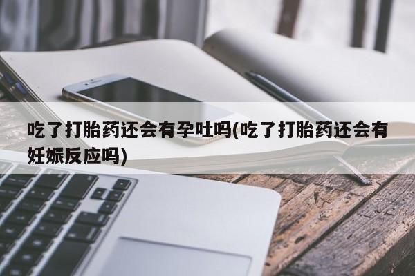 米非米索在线购买吃了打胎药还会有孕吐吗(吃了打胎药还会有妊娠反应吗)