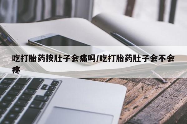 米非米索在线购买吃打胎药按肚子会痛吗/吃打胎药肚子会不会疼
