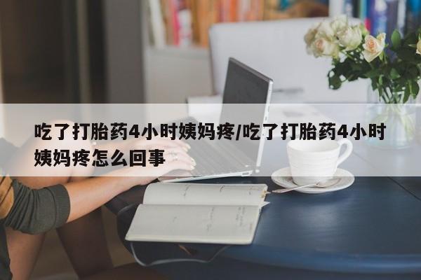 米非米索在线购买吃了打胎药4小时姨妈疼/吃了打胎药4小时姨妈疼怎么回事