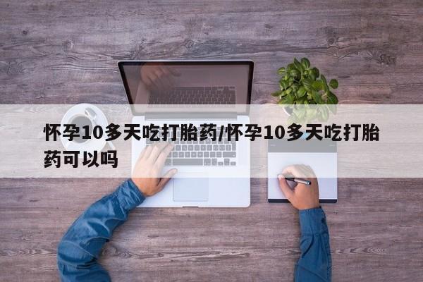 米非米索在线购买怀孕10多天吃打胎药/怀孕10多天吃打胎药可以吗