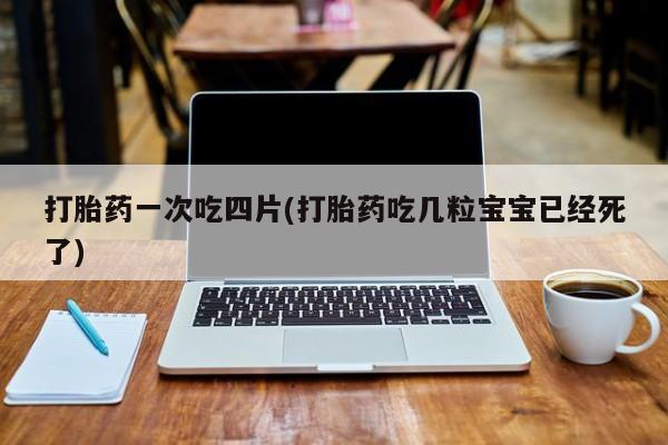 米非米索在线购买打胎药一次吃四片(打胎药吃几粒宝宝已经死了)