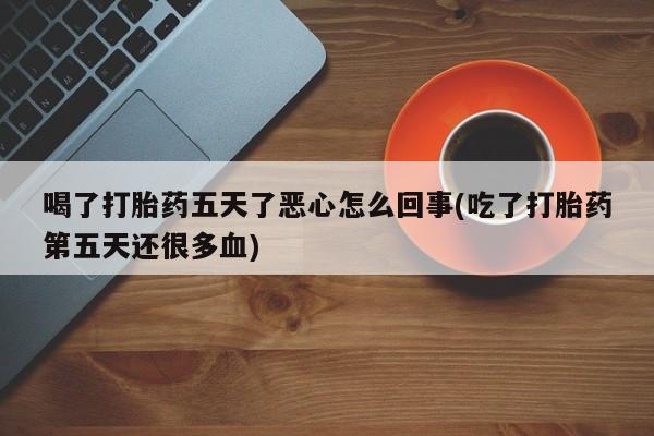 米非米索在线购买喝了打胎药五天了恶心怎么回事(吃了打胎药第五天还很多血)