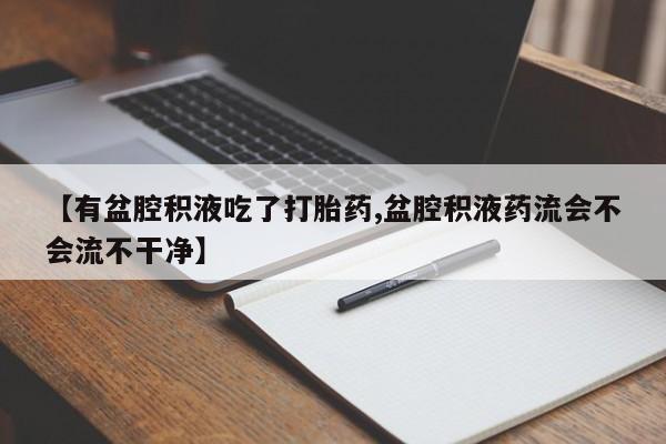 米非米索在线购买【有盆腔积液吃了打胎药,盆腔积液药流会不会流不干净】