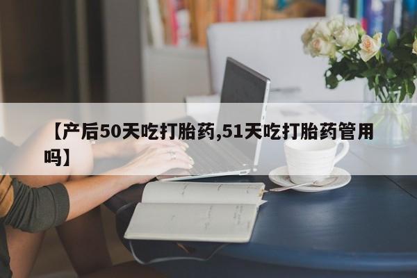 米非米索在线购买【产后50天吃打胎药,51天吃打胎药管用吗】