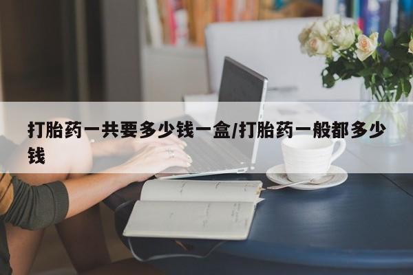 米非米索在线购买打胎药一共要多少钱一盒/打胎药一般都多少钱