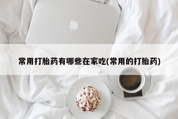 米非米索在线购买常用打胎药有哪些在家吃(常用的打胎药)