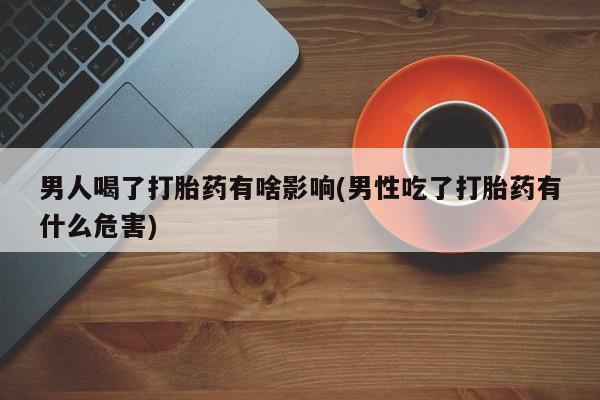 米非米索在线购买男人喝了打胎药有啥影响(男性吃了打胎药有什么危害)