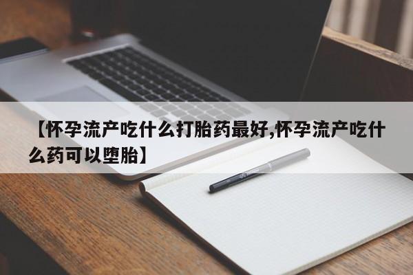 米非米索在线购买【怀孕流产吃什么打胎药最好,怀孕流产吃什么药可以堕胎】