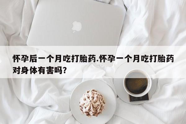 米非米索在线购买怀孕后一个月吃打胎药.怀孕一个月吃打胎药对身体有害吗？