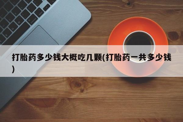 米非米索在线购买打胎药多少钱大概吃几颗(打胎药一共多少钱)