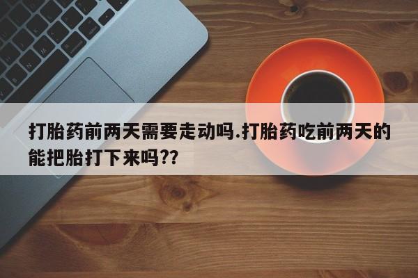 米非米索在线购买打胎药前两天需要走动吗.打胎药吃前两天的能把胎打下来吗?？