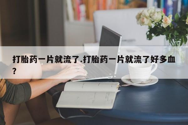 米非米索在线购买打胎药一片就流了.打胎药一片就流了好多血？