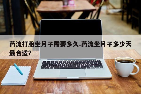 米非米索在线购买药流打胎坐月子需要多久.药流坐月子多少天最合适？