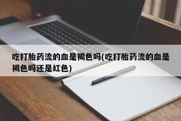 米非米索在线购买吃打胎药流的血是褐色吗(吃打胎药流的血是褐色吗还是红色)