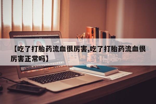 米非米索在线购买【吃了打胎药流血很厉害,吃了打胎药流血很厉害正常吗】
