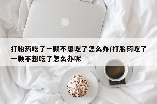 米非米索在线购买打胎药吃了一颗不想吃了怎么办/打胎药吃了一颗不想吃了怎么办呢