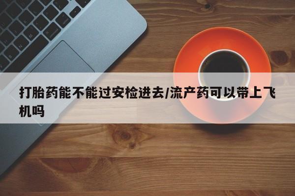 米非米索在线购买打胎药能不能过安检进去/流产药可以带上飞机吗