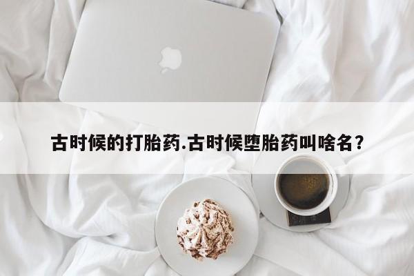 米非米索在线购买古时候的打胎药.古时候堕胎药叫啥名？