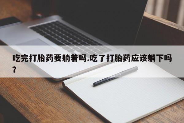 米非米索在线购买吃完打胎药要躺着吗.吃了打胎药应该躺下吗？