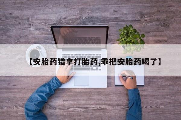 米非米索在线购买【安胎药错拿打胎药,乖把安胎药喝了】