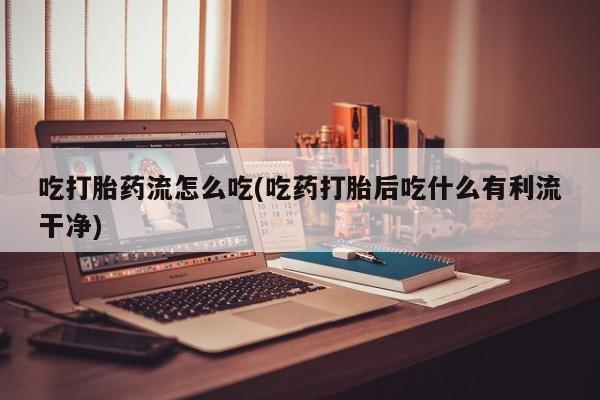 米非米索在线购买吃打胎药流怎么吃(吃药打胎后吃什么有利流干净)